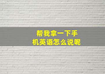 帮我拿一下手机英语怎么说呢