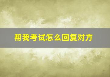 帮我考试怎么回复对方