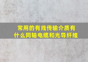 常用的有线传输介质有什么同轴电缆和光导纤维