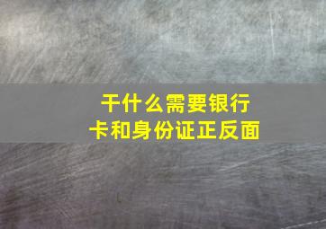 干什么需要银行卡和身份证正反面