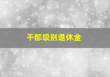 干部级别退休金