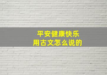 平安健康快乐用古文怎么说的