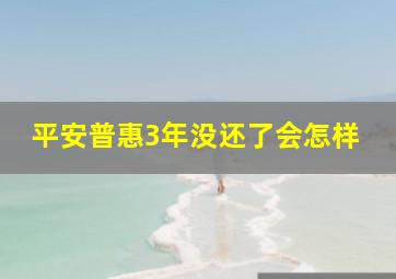 平安普惠3年没还了会怎样