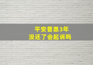 平安普惠3年没还了会起诉吗