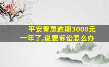 平安普惠逾期3000元一年了,说要诉讼怎么办