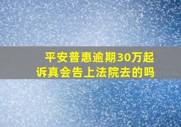 平安普惠逾期30万起诉真会告上法院去的吗