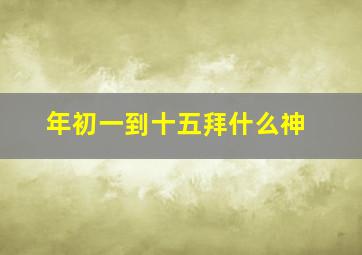 年初一到十五拜什么神