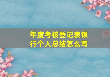 年度考核登记表银行个人总结怎么写