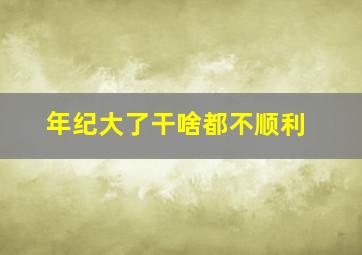 年纪大了干啥都不顺利