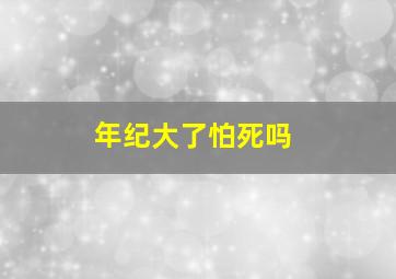 年纪大了怕死吗