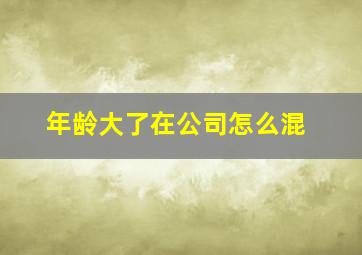 年龄大了在公司怎么混