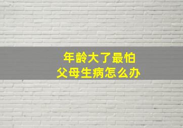 年龄大了最怕父母生病怎么办