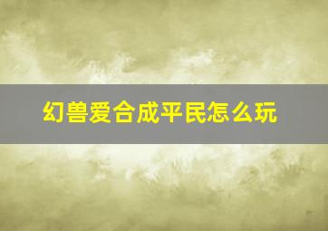 幻兽爱合成平民怎么玩