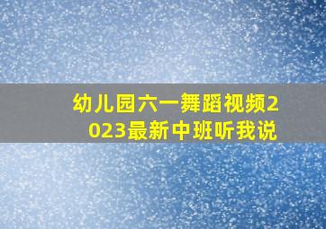 幼儿园六一舞蹈视频2023最新中班听我说