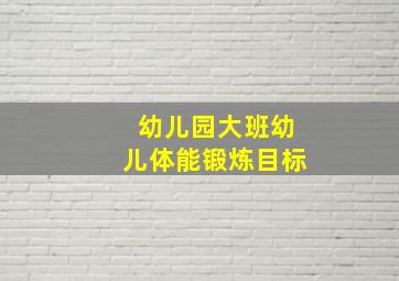 幼儿园大班幼儿体能锻炼目标