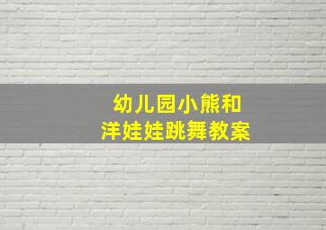 幼儿园小熊和洋娃娃跳舞教案