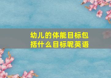 幼儿的体能目标包括什么目标呢英语