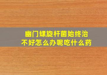 幽门螺旋杆菌始终治不好怎么办呢吃什么药