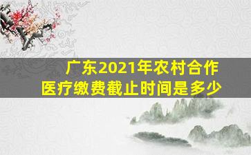 广东2021年农村合作医疗缴费截止时间是多少