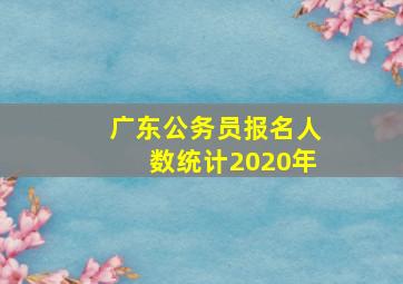 广东公务员报名人数统计2020年