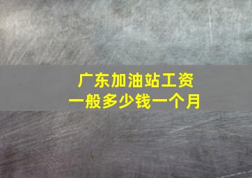 广东加油站工资一般多少钱一个月