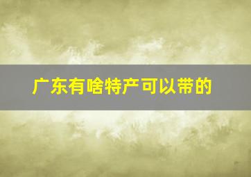 广东有啥特产可以带的