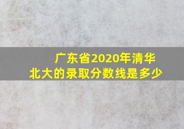 广东省2020年清华北大的录取分数线是多少