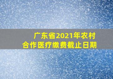 广东省2021年农村合作医疗缴费截止日期