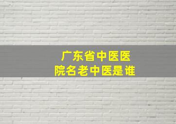 广东省中医医院名老中医是谁