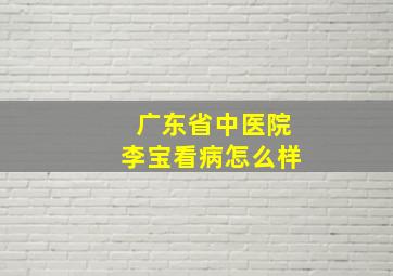 广东省中医院李宝看病怎么样