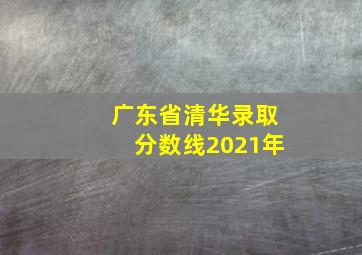 广东省清华录取分数线2021年