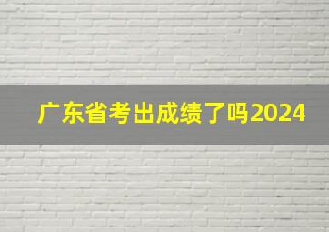 广东省考出成绩了吗2024