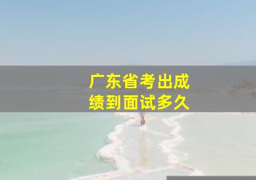 广东省考出成绩到面试多久