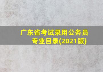 广东省考试录用公务员专业目录(2021版)