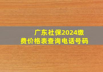 广东社保2024缴费价格表查询电话号码