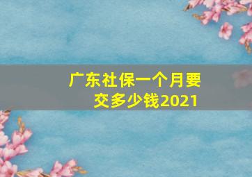 广东社保一个月要交多少钱2021