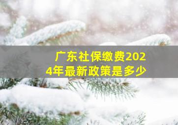 广东社保缴费2024年最新政策是多少