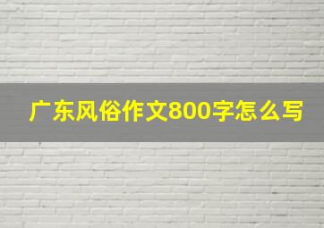 广东风俗作文800字怎么写