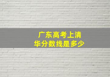 广东高考上清华分数线是多少