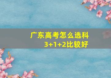 广东高考怎么选科3+1+2比较好