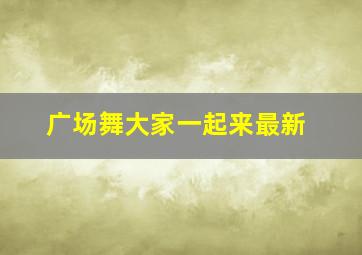 广场舞大家一起来最新