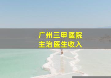 广州三甲医院主治医生收入