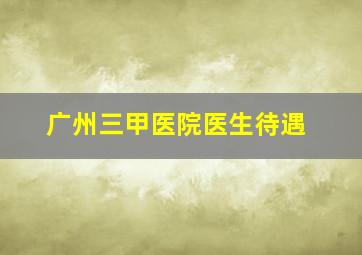 广州三甲医院医生待遇