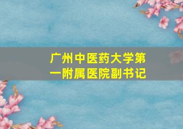 广州中医药大学第一附属医院副书记