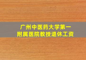 广州中医药大学第一附属医院教授退休工资