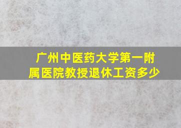 广州中医药大学第一附属医院教授退休工资多少