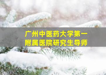 广州中医药大学第一附属医院研究生导师