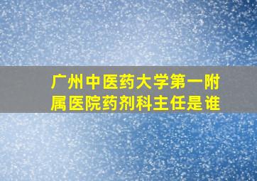 广州中医药大学第一附属医院药剂科主任是谁