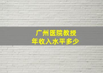 广州医院教授年收入水平多少