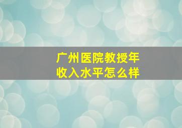 广州医院教授年收入水平怎么样